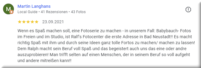 Wenn es Spaß machen soll, eine Fotoserie zu machen - in unserem Fall: Babybauch- Fotos im Freien und im Studio, ist Ralf's Fotocenter die erste Adresse in Bad Neustadt!! Es macht richtig Spaß mit ihm und durch seine Ideen ganz tolle Fortos zu machen/ machen zu lassen! Dem Ralph macht sein Beruf voll Spaß und das begeistert auch uns das eine oder andre auszuprobieren! Man trifft selten auf einen Menschen, der in seinem Beruf so voll aufgeht und andere mitreißen kann!!